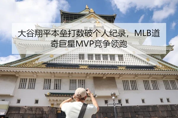 大谷翔平本垒打数破个人纪录，MLB道奇巨星MVP竞争领跑