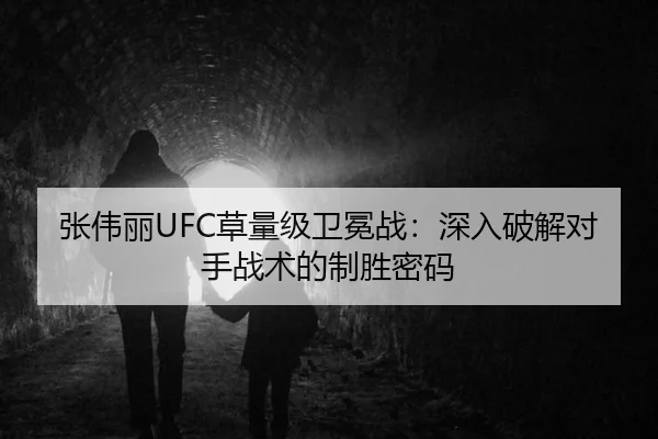 张伟丽UFC草量级卫冕战：深入破解对手战术的制胜密码