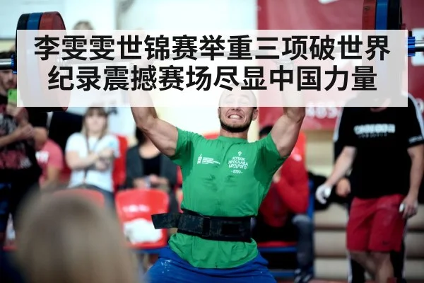 李雯雯世锦赛举重三项破世界纪录震撼赛场尽显中国力量
