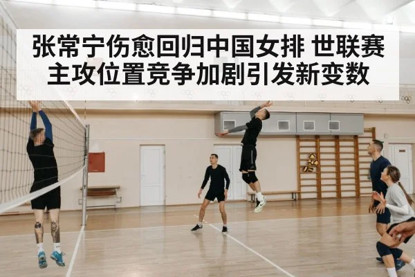 张常宁伤愈回归中国女排 世联赛主攻位置竞争加剧引发新变数
