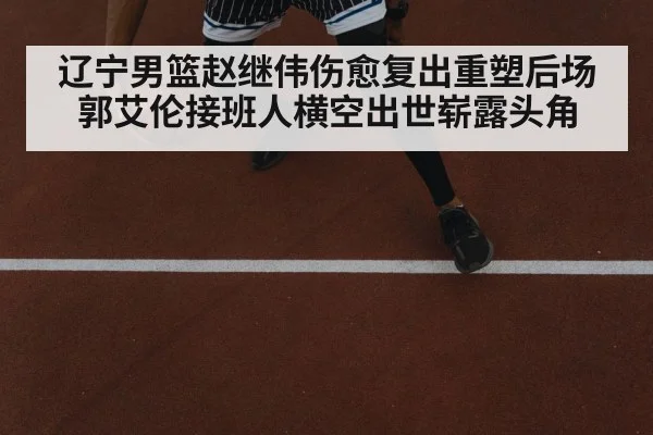 辽宁男篮赵继伟伤愈复出重塑后场 郭艾伦接班人横空出世崭露头角