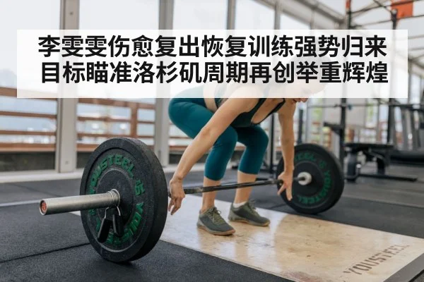 李雯雯伤愈复出恢复训练强势归来目标瞄准洛杉矶周期再创举重辉煌