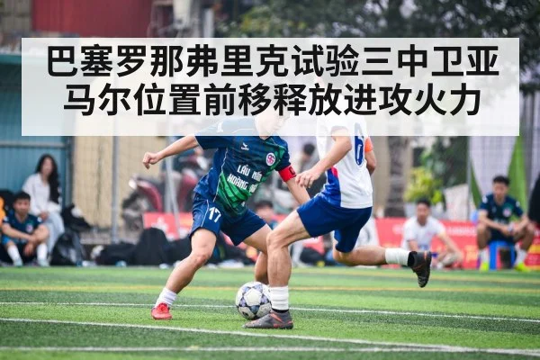 巴塞罗那弗里克试验三中卫亚马尔位置前移释放进攻火力